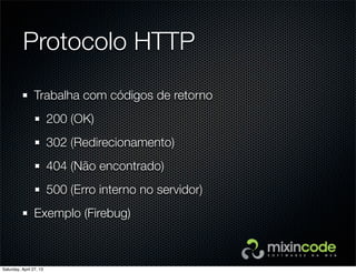 Protocolo HTTP
Trabalha com códigos de retorno
200 (OK)
302 (Redirecionamento)
404 (Não encontrado)
500 (Erro interno no servidor)
Exemplo (Firebug)
Saturday, April 27, 13
 