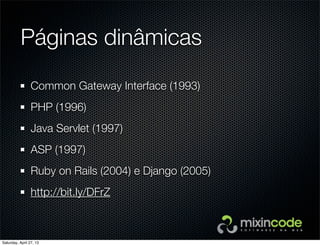 Páginas dinâmicas
Common Gateway Interface (1993)
PHP (1996)
Java Servlet (1997)
ASP (1997)
Ruby on Rails (2004) e Django (2005)
http://bit.ly/DFrZ
Saturday, April 27, 13
 