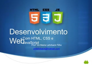 
Desenvolvimento
Web
Com HTML, CSS e
JavaScript
Prof. Zé Maria Lehrback Filho
zmlehrback@hotmail.com
 