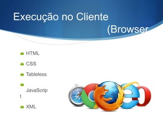 Execução no Cliente
(Browser
)
 HTML
 CSS
 Tableless

JavaScrip
t
 XML
 