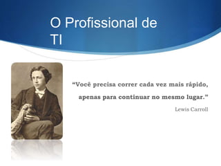“Você precisa correr cada vez mais rápido,
apenas para continuar no mesmo lugar.”
Lewis Carroll
O Profissional de
TI
 