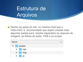 Estrutura de
Arquivos
 Dentro da pasta do site, no mesmo nível que o
index.html, é recomendado que sejam criadas mais
algumas pastas para manter separados os arquivos de
imagens, as folhas de estilo CSS e os scripts.
 