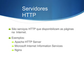  São serviços HTTP que disponibilizam as páginas
na Internet.
 Exemplos:
 Apache HTTP Server
 Microsoft Internet Information Services
 Nginx
Servidores
HTTP
 