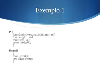 Exemplo 1
P {
font-family: verdana,arial,sans-serif;
font-weight: bold;
font-size: 12pt;
color: #00cc00;
}
P.small
{
font-size: 8pt;
text-align: center;
}
 