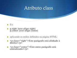 Atributo class
S Ex:
S p.right {text-align: right}
p.center {text-align: center}
S aplicando os estilos definidos na página HTML:
S <p class="right">Este parágrafo está alinhado à
direita</p>
S <p class="center">Este outro parágrafo está
centralizado</p>
 