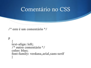 Comentário no CSS
/* este é um comentário */
p
{
text-align: left;
/* outro comentário */
color: blue;
font-family: verdana,arial,sans-serif
}
 