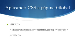 Aplicando CSS a página-Global
S <HEAD>
< link rel=stylesheet href="exemplo1.css" type="text/css">
</HEAD>
 