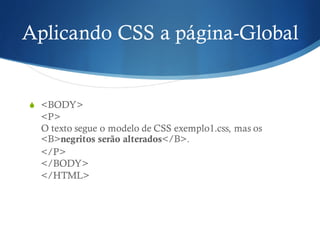 Aplicando CSS a página-Global
S <BODY>
<P>
O texto segue o modelo de CSS exemplo1.css, mas os
<B>negritos serão alterados</B>.
</P>
</BODY>
</HTML>
 