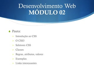 Desenvolvimento Web
MÓDULO 02
S Pauta:
Ø Introdução ao CSS
Ø O CSS3
Ø Seletores CSS
Ø Classes
Ø Regras, atributos, valores
Ø Exemplos
Ø Links interessantes
 