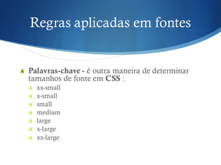 Regras aplicadas em fontes
S Palavras-chave - é outra maneira de determinar
tamanhos de fonte em CSS :
S xx-small
S x-small
S small
S medium
S large
S x-large
S xx-large
 