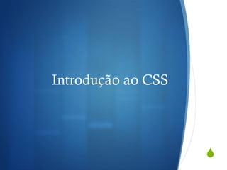 S
Introdução ao CSS
 