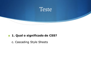 Teste
S 1. Qual o significado de CSS?
c. Cascading Style Sheets
 
