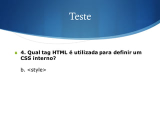 Teste
S 4. Qual tag HTML é utilizada para definir um
CSS interno?
b. <style>
 
