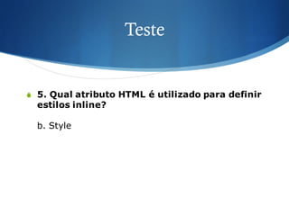 Teste
S 5. Qual atributo HTML é utilizado para definir
estilos inline?
b. Style
 