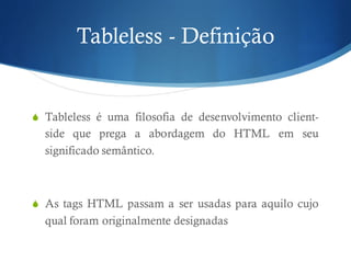 Tableless - Definição
S Tableless é uma filosofia de desenvolvimento client-
side que prega a abordagem do HTML em seu
significado semântico.
S As tags HTML passam a ser usadas para aquilo cujo
qual foram originalmente designadas
 