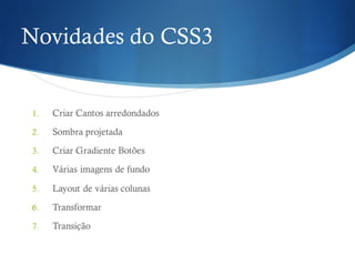 Novidades do CSS3
1. Criar Cantos arredondados
2. Sombra projetada
3. Criar Gradiente Botões
4. Várias imagens de fundo
5. Layout de várias colunas
6. Transformar
7. Transição
 