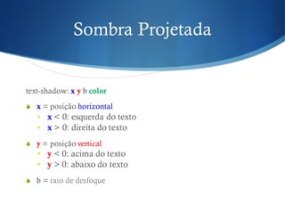 Sombra Projetada
text-shadow: x y b color
S x = posição horizontal
§ x < 0: esquerda do texto
§ x > 0: direita do texto
S y = posição vertical
§ y < 0: acima do texto
§ y > 0: abaixo do texto
S b = raio de desfoque
 