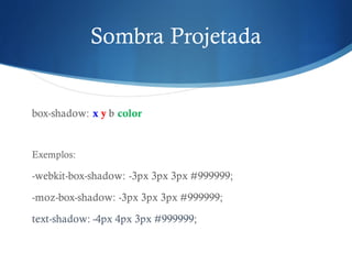 Sombra Projetada
box-shadow: x y b color
Exemplos:
-webkit-box-shadow: -3px 3px 3px #999999;
-moz-box-shadow: -3px 3px 3px #999999;
text-shadow: -4px 4px 3px #999999;
 