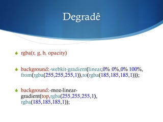 Degradê
S rgba(r, g, b, opacity)
S background:-webkit-gradient(linear,0% 0%,0% 100%,
from(rgba(255,255,255,1)),to(rgba(185,185,185,1)));
S background:-moz-linear-
gradient(top,rgba(255,255,255,1),
rgba(185,185,185,1));
 