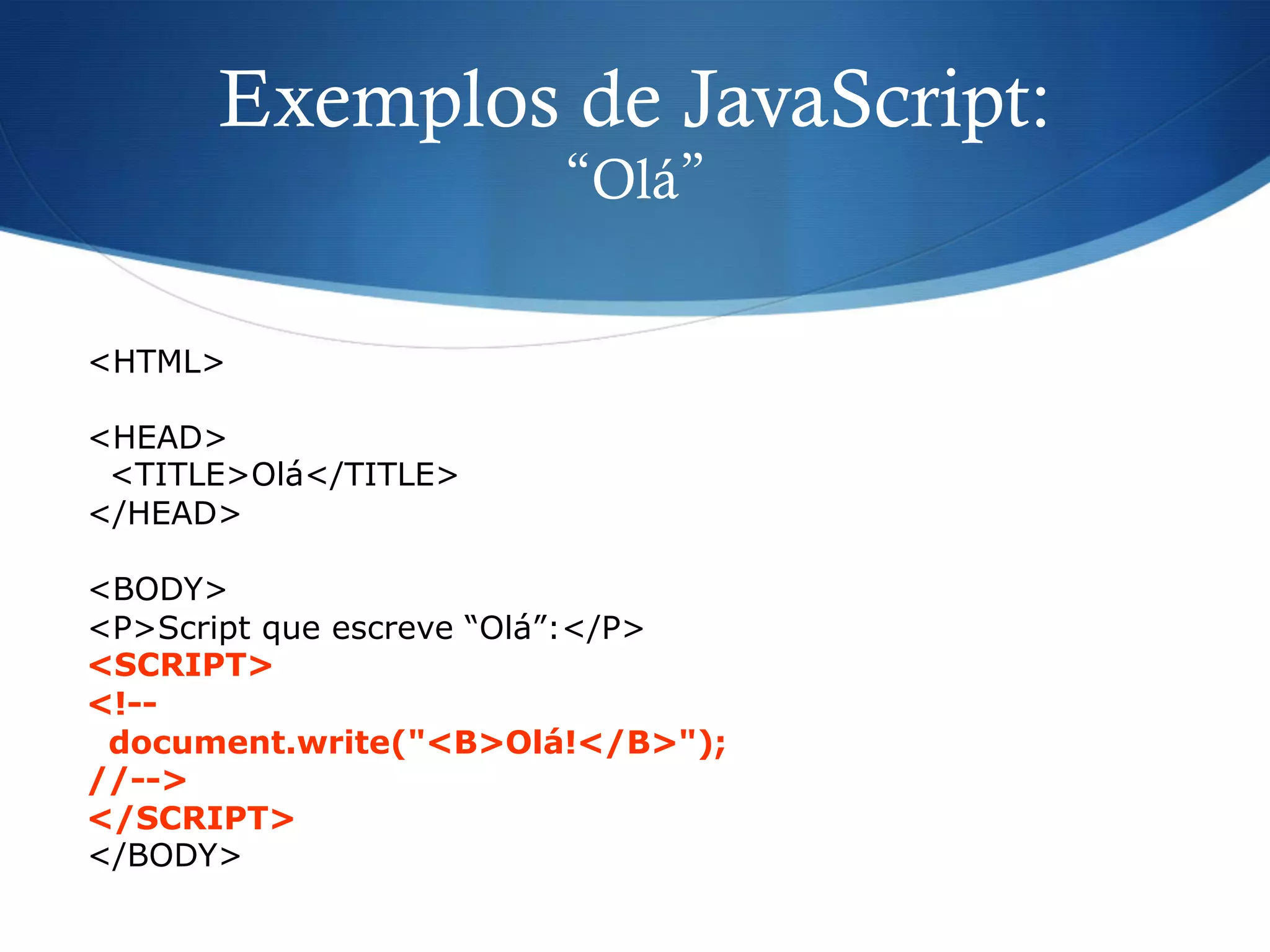 Exemplos de JavaScript:
“Olá”
<HTML>
<HEAD>
<TITLE>Olá</TITLE>
</HEAD>
<BODY>
<P>Script que escreve “Olá”:</P>
<SCRIPT>
<!--
document.write("<B>Olá!</B>");
//-->
</SCRIPT>
</BODY>
 