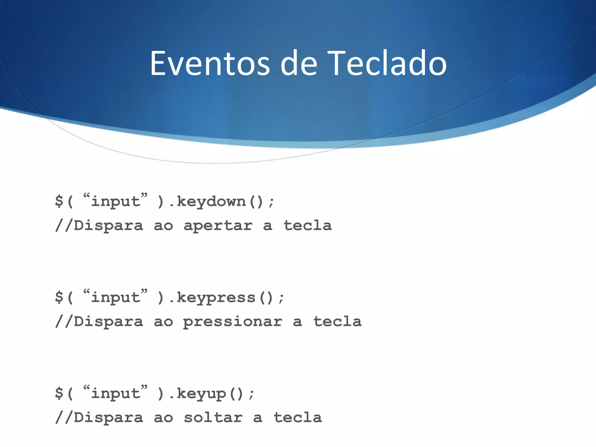 Eventos	
  de	
  Teclado	
  
$(“input”).keydown();
//Dispara ao apertar a tecla
$(“input”).keypress();
//Dispara ao pressionar a tecla
$(“input”).keyup();
//Dispara ao soltar a tecla
 