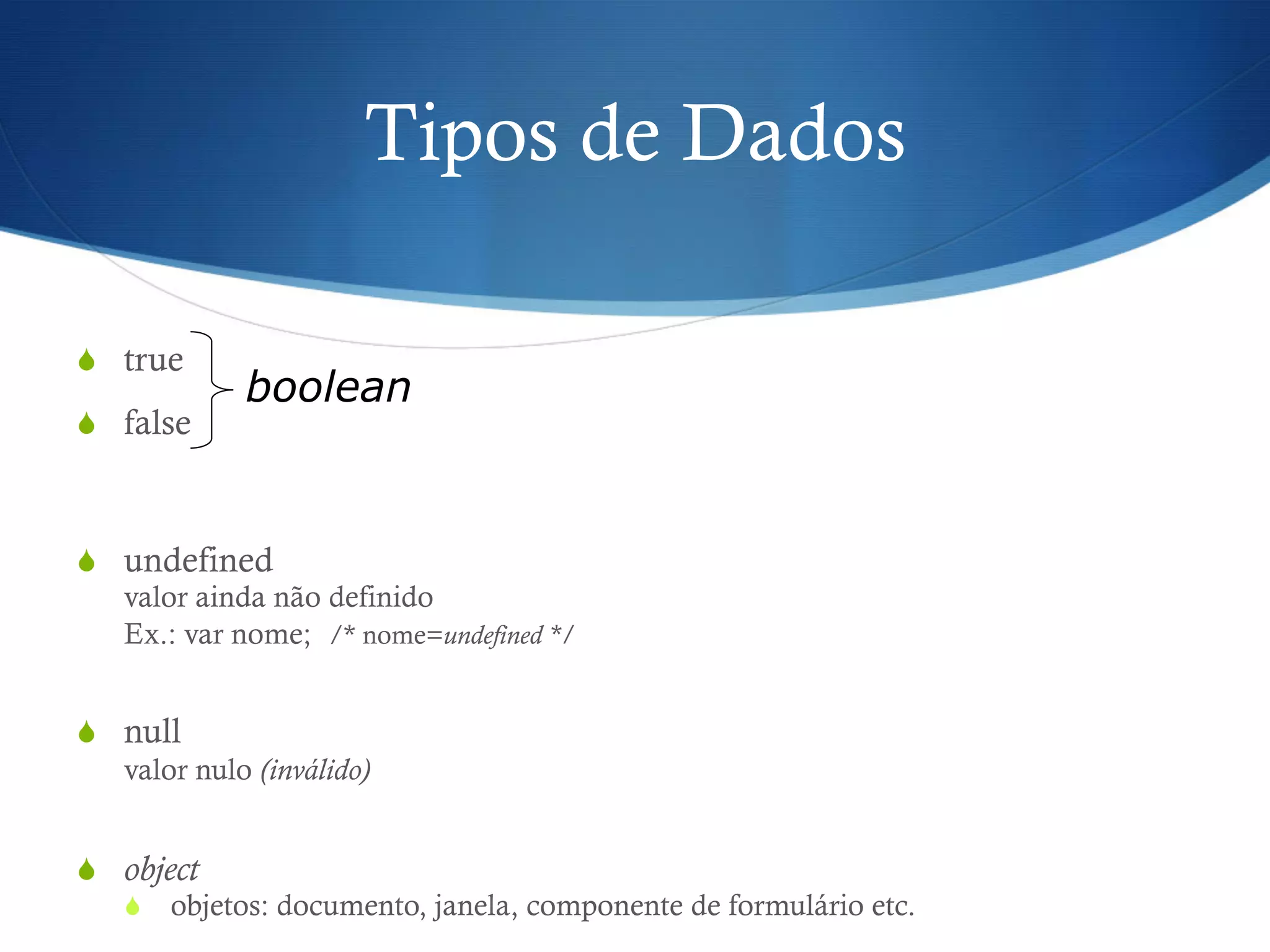 Tipos de Dados
S  true
S  false
S  undefined
valor ainda não definido
Ex.: var nome; /* nome=undefined */
S  null
valor nulo (inválido)
S  object
S  objetos: documento, janela, componente de formulário etc.
boolean
 