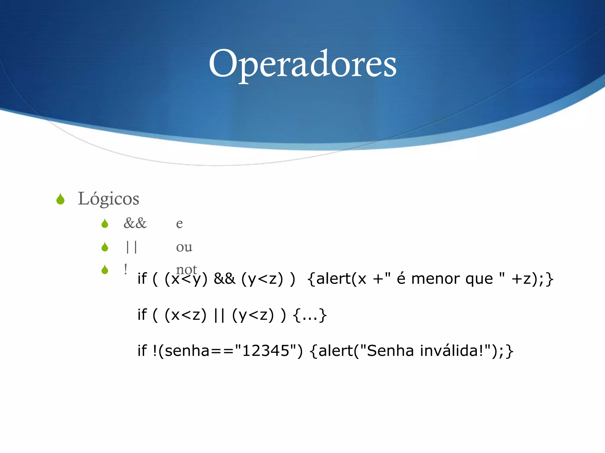 Operadores
S  Lógicos
S  && e
S  || ou
S  ! not
if ( (x<y) && (y<z) ) {alert(x +" é menor que " +z);}
if ( (x<z) || (y<z) ) {...}
if !(senha=="12345") {alert("Senha inválida!");}
 