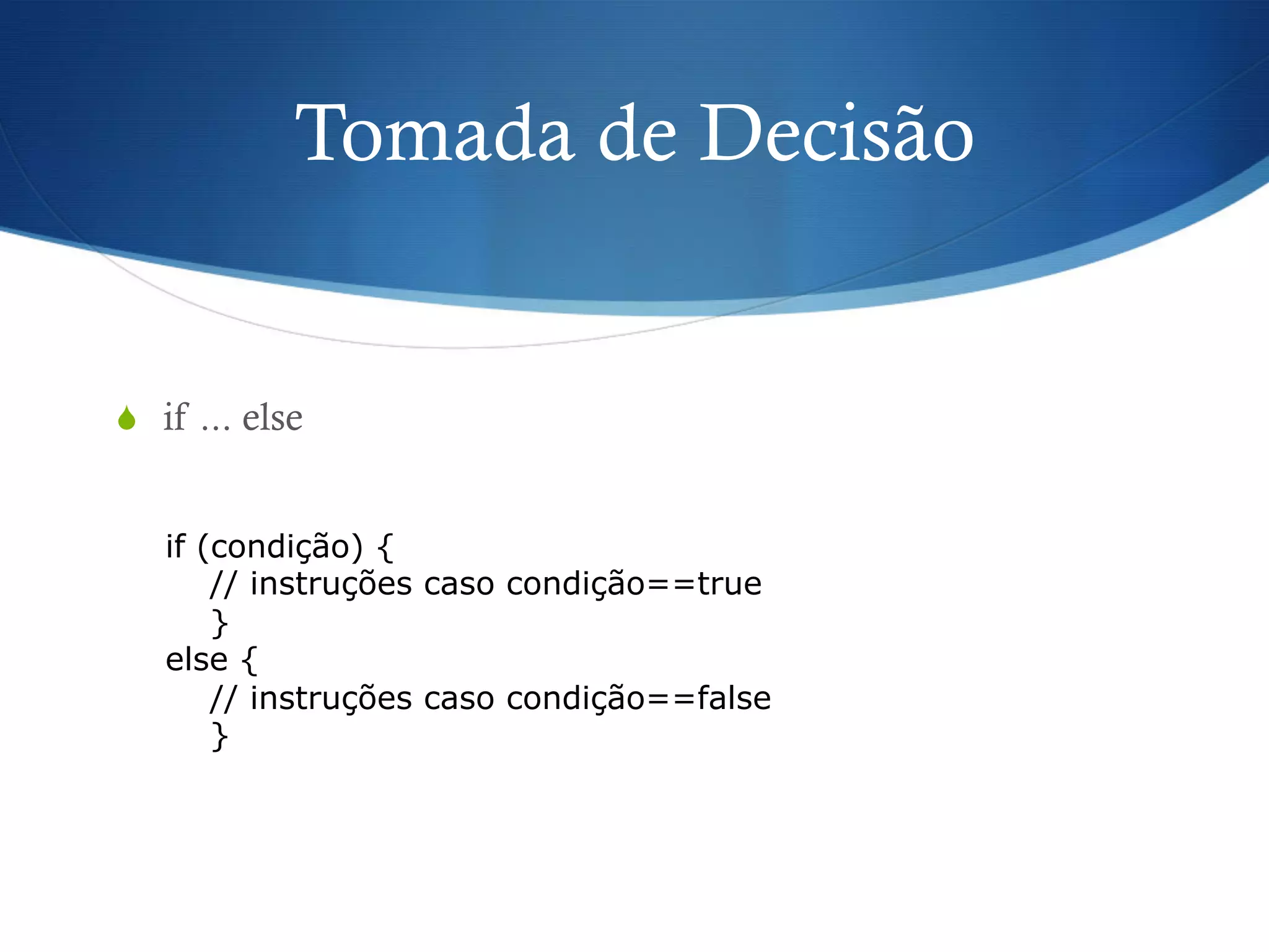 Tomada de Decisão
S  if ... else
if (condição) {
// instruções caso condição==true
}
else {
// instruções caso condição==false
}
 