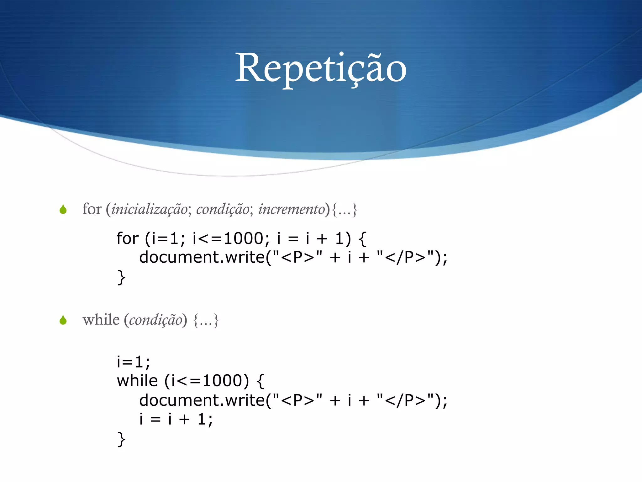 Repetição
S  for (inicialização; condição; incremento){...}
S  while (condição) {...}
for (i=1; i<=1000; i = i + 1) {
document.write("<P>" + i + "</P>");
}
i=1;
while (i<=1000) {
document.write("<P>" + i + "</P>");
i = i + 1;
}
 