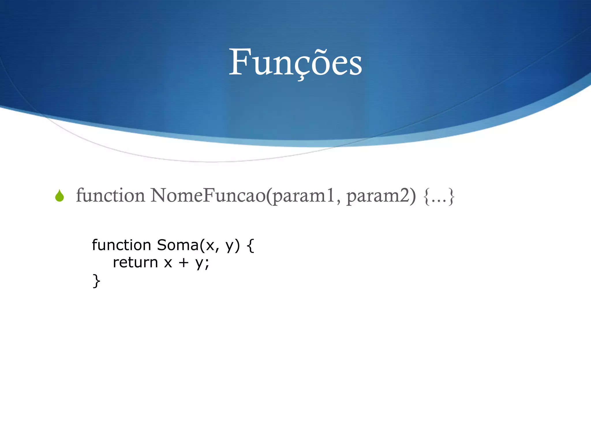 Funções
S  function NomeFuncao(param1, param2) {...}
function Soma(x, y) {
return x + y;
}
 