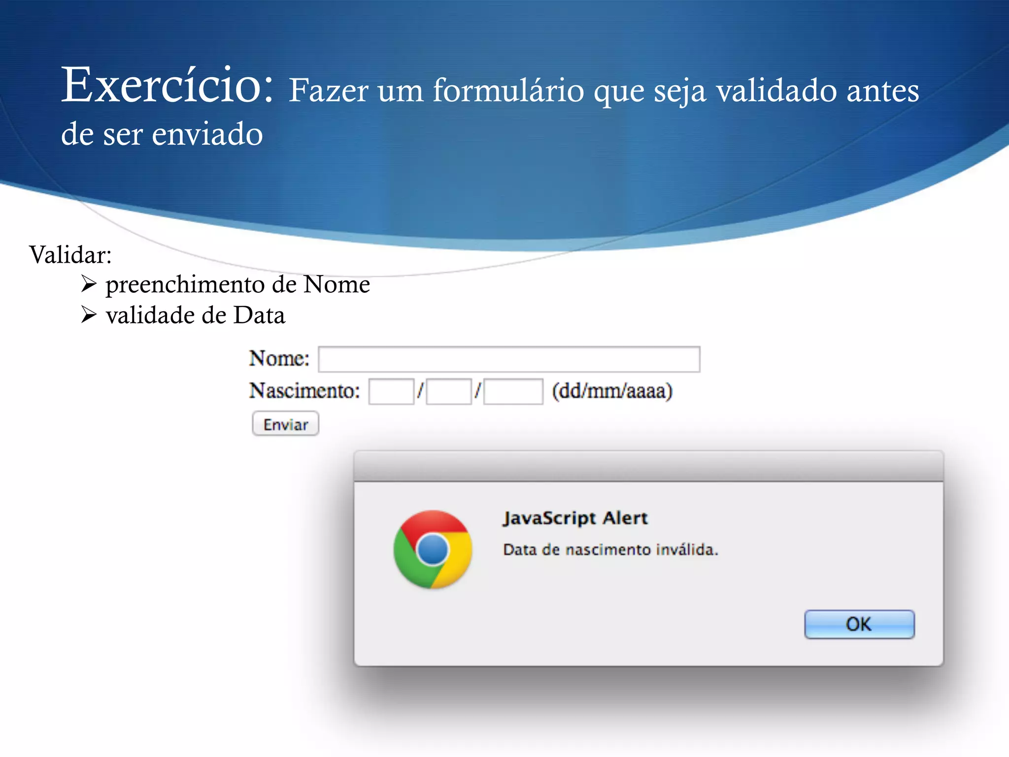 Exercício: Fazer um formulário que seja validado antes
de ser enviado
Validar:
Ø preenchimento de Nome
Ø validade de Data
 
