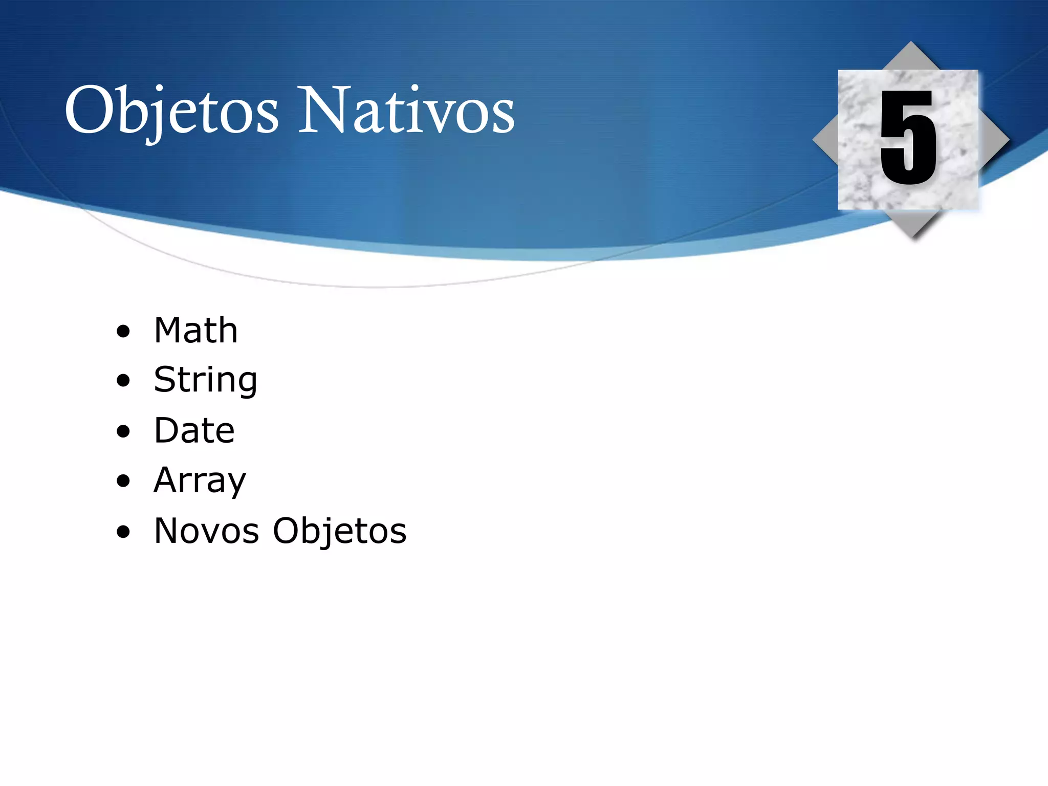 Objetos Nativos
5
•  Math
•  String
•  Date
•  Array
•  Novos Objetos
 