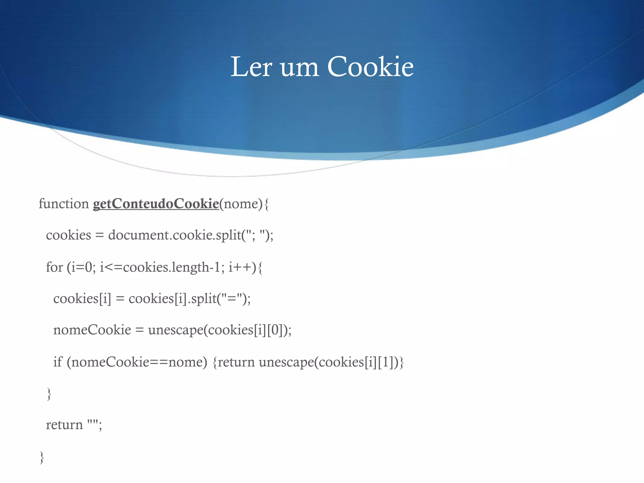 Ler um Cookie
function getConteudoCookie(nome){
cookies = document.cookie.split("; ");
for (i=0; i<=cookies.length-1; i++){
cookies[i] = cookies[i].split("=");
nomeCookie = unescape(cookies[i][0]);
if (nomeCookie==nome) {return unescape(cookies[i][1])}
}
return "";
}
 