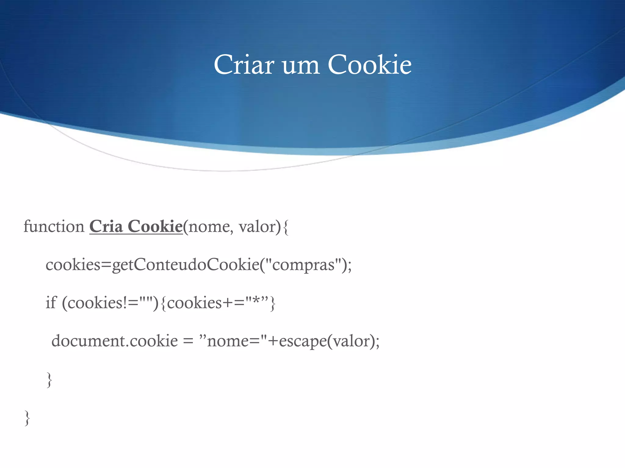 Criar um Cookie
function Cria Cookie(nome, valor){
cookies=getConteudoCookie("compras");
if (cookies!=""){cookies+="*”}
document.cookie = ”nome="+escape(valor);
}
}
 