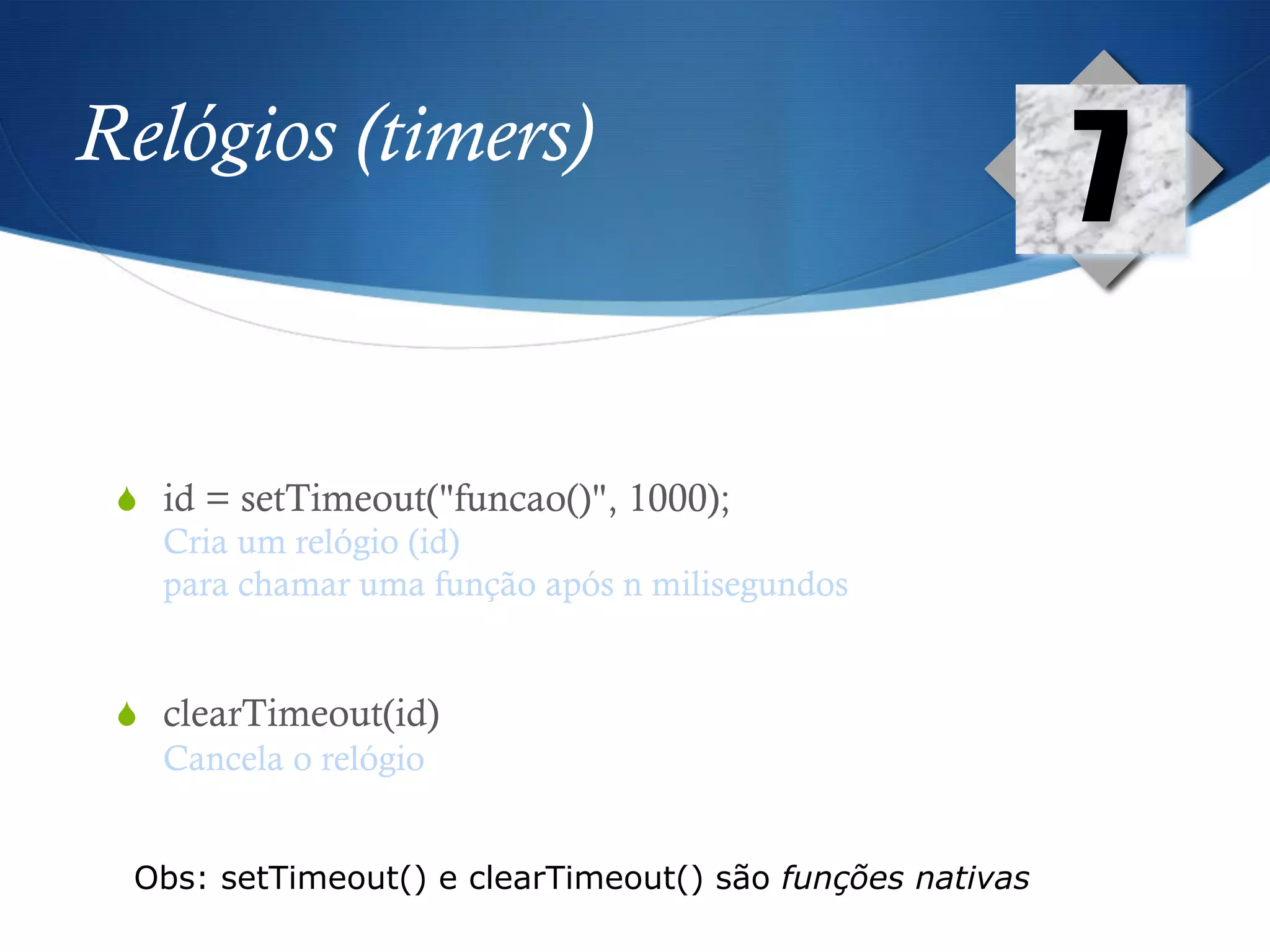 Relógios (timers)
S  id = setTimeout("funcao()", 1000);
Cria um relógio (id)
para chamar uma função após n milisegundos
S  clearTimeout(id)
Cancela o relógio
7
Obs: setTimeout() e clearTimeout() são funções nativas
 