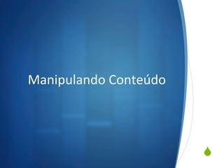 S
Manipulando	
  Conteúdo	
  
 