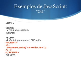 Exemplos de JavaScript:
“Olá”
<HTML>
<HEAD>
<TITLE>Olá</TITLE>
</HEAD>
<BODY>
<P>Script que escreve “Olá”:</P>
<SCRIPT>
<!--
document.write("<B>Olá!</B>");
//-->
</SCRIPT>
</BODY>
 