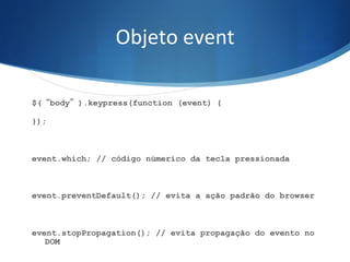 Objeto	
  event	
  
$(“body”).keypress(function (event) {
});
event.which; // código númerico da tecla pressionada
event.preventDefault(); // evita a ação padrão do browser
event.stopPropagation(); // evita propagação do evento no
DOM
 