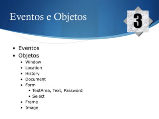 Eventos e Objetos
3
•  Eventos
•  Objetos
•  Window
•  Location
•  History
•  Document
•  Form
•  TextArea, Text, Password
•  Select
•  Frame
•  Image
 