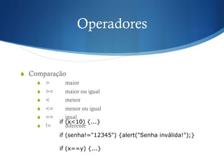 Operadores
S  Comparação
S  > maior
S  >= maior ou igual
S  < menor
S  <= menor ou igual
S  == igual
S  != diferente
if (x<10) {...}
if (senha!="12345") {alert("Senha inválida!");}
if (x==y) {...}
 