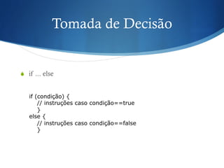 Tomada de Decisão
S  if ... else
if (condição) {
// instruções caso condição==true
}
else {
// instruções caso condição==false
}
 
