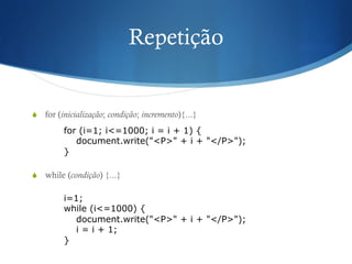Repetição
S  for (inicialização; condição; incremento){...}
S  while (condição) {...}
for (i=1; i<=1000; i = i + 1) {
document.write("<P>" + i + "</P>");
}
i=1;
while (i<=1000) {
document.write("<P>" + i + "</P>");
i = i + 1;
}
 