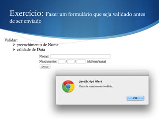Exercício: Fazer um formulário que seja validado antes
de ser enviado
Validar:
Ø preenchimento de Nome
Ø validade de Data
 