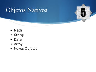 Objetos Nativos
5
•  Math
•  String
•  Date
•  Array
•  Novos Objetos
 