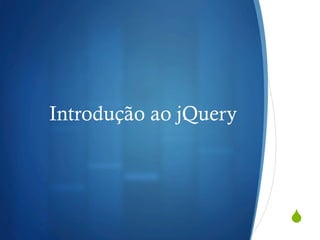 S
Introdução ao jQuery
 