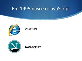 Em	
  1995	
  nasce	
  o	
  JavaScript	
  
VBSCRIPT	
  
JAVASCRIPT	
  
 