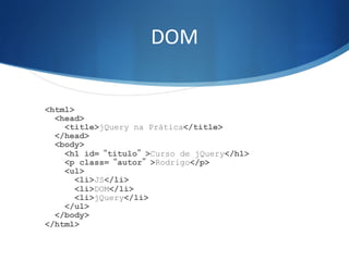 DOM	
  
<html>
<head>
<title>jQuery na Prática</title>
</head>
<body>
<h1 id=“titulo”>Curso de jQuery</h1>
<p class=“autor”>Rodrigo</p>
<ul>
<li>JS</li>
<li>DOM</li>
<li>jQuery</li>
</ul>
</body>
</html>
 