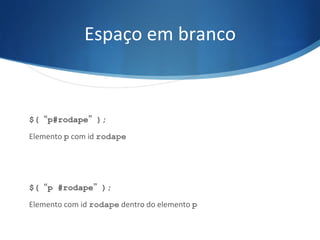 Espaço	
  em	
  branco	
  
$(“p#rodape”);
Elemento	
  p	
  com	
  id	
  rodape
	
  
	
  
$(“p #rodape”);
Elemento	
  com	
  id	
  rodape	
  dentro	
  do	
  elemento	
  p
 