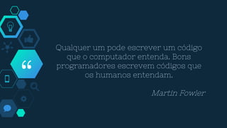 “
Qualquer um pode escrever um código
que o computador entenda. Bons
programadores escrevem códigos que
os humanos entendam.
Martin Fowler
 