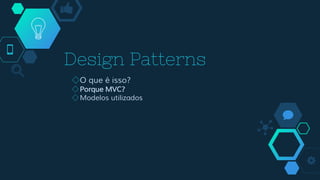 Design Patterns
◇O que é isso?
◇Porque MVC?
◇Modelos utilizados
 